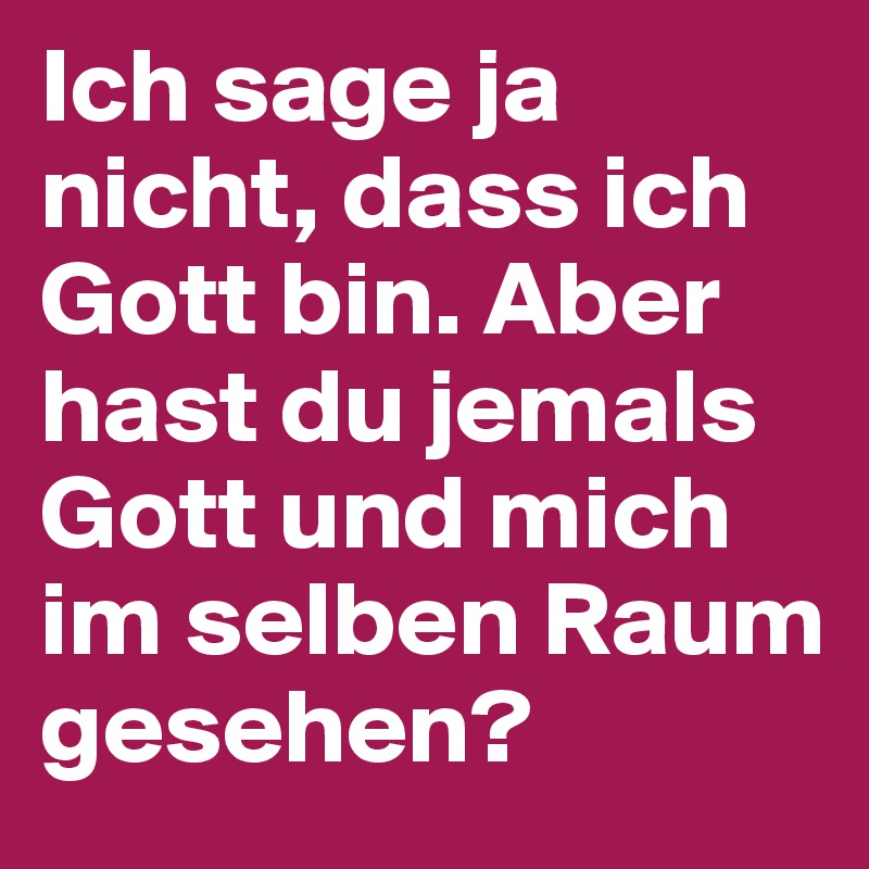 Ich sage ja nicht, dass ich Gott bin. Aber hast du jemals Gott und mich im selben Raum gesehen?
