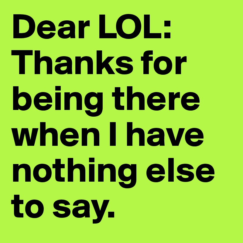 Dear LOL: Thanks for being there when I have nothing else to say.