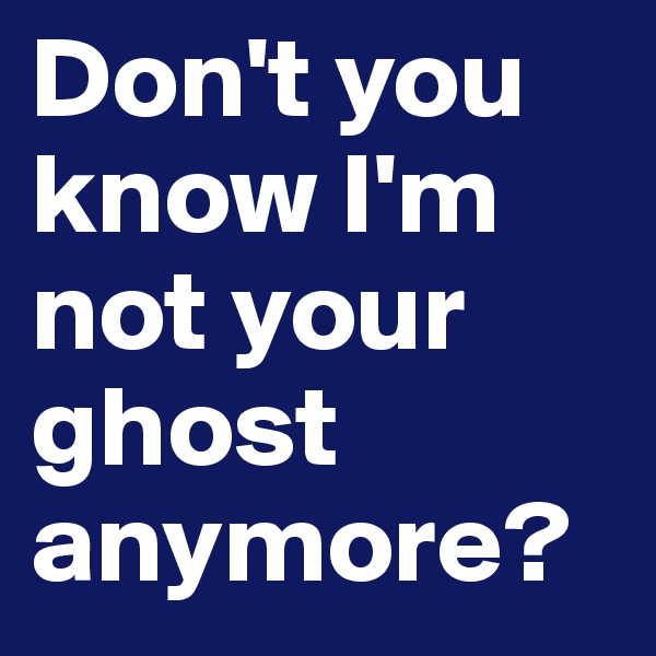 Don't you know I'm not your ghost anymore?