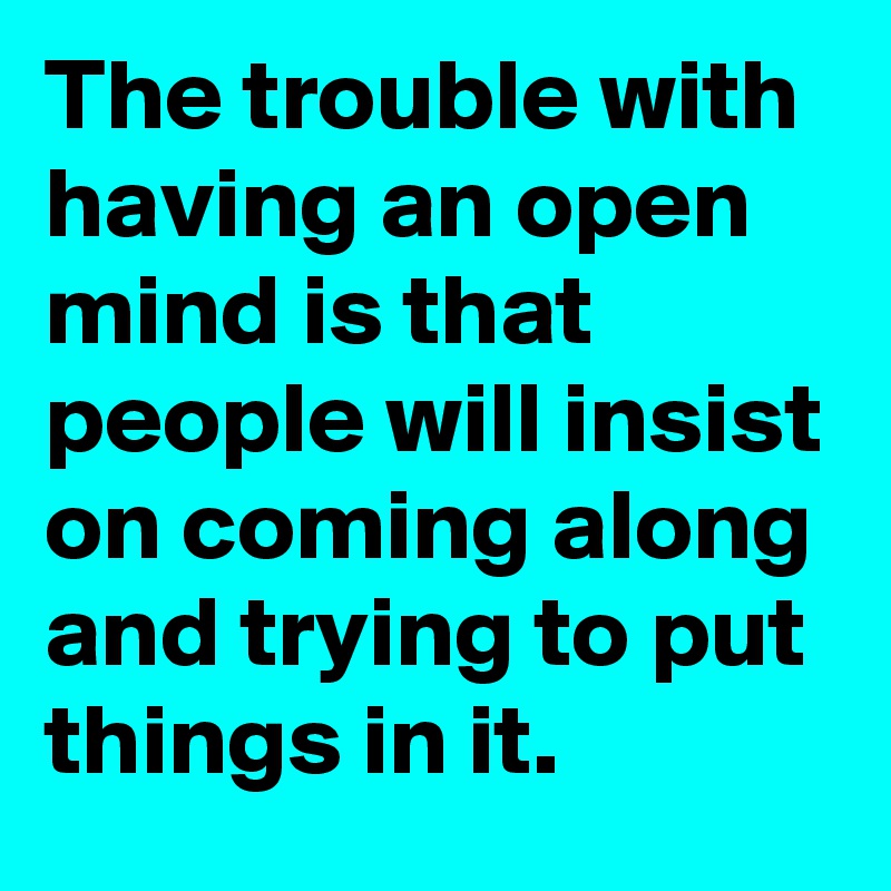The trouble with having an open mind is that people will insist on coming along and trying to put things in it.
