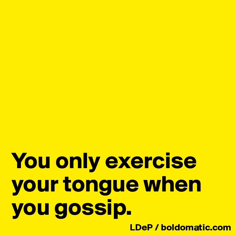 





You only exercise your tongue when you gossip.