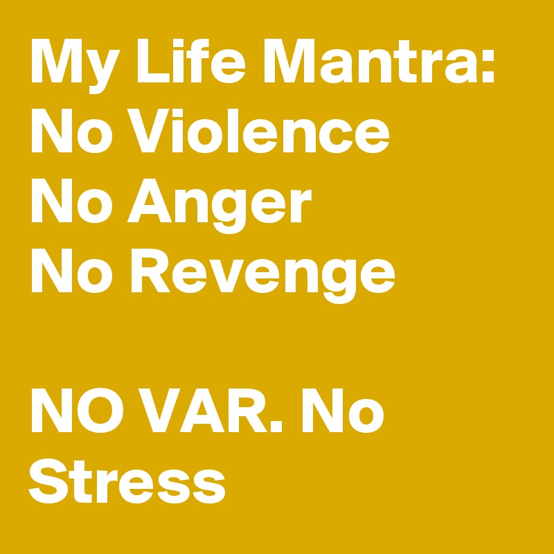 My Life Mantra:
No Violence
No Anger
No Revenge

NO VAR. No Stress