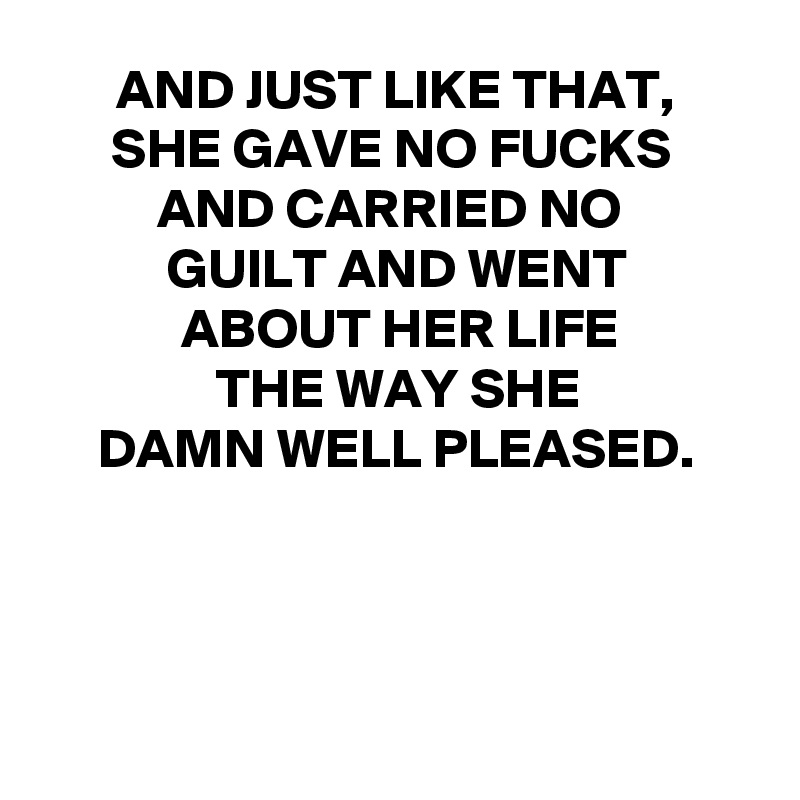 AND JUST LIKE THAT, 
SHE GAVE NO FUCKS 
AND CARRIED NO 
GUILT AND WENT
  ABOUT HER LIFE 
THE WAY SHE
DAMN WELL PLEASED.




