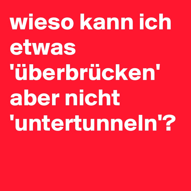 wieso kann ich etwas 'überbrücken' aber nicht 'untertunneln'?