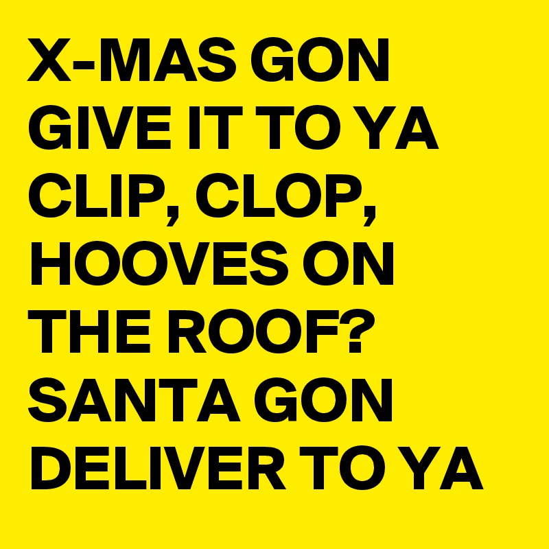 X-MAS GON GIVE IT TO YA
CLIP, CLOP, HOOVES ON THE ROOF?
SANTA GON DELIVER TO YA