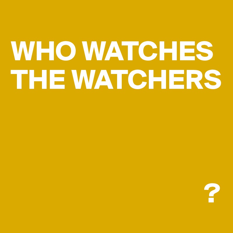 
WHO WATCHES THE WATCHERS



                                  ?
