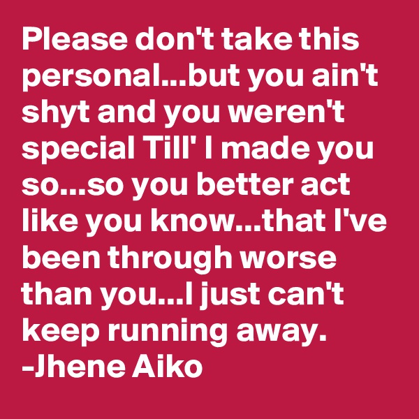 Please don't take this personal...but you ain't shyt and you weren't special Till' I made you so...so you better act like you know...that I've been through worse than you...I just can't keep running away.
-Jhene Aiko