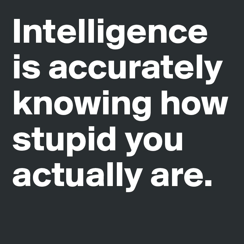 Intelligence is accurately knowing how stupid you actually are. 
