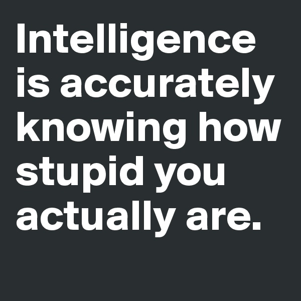 Intelligence is accurately knowing how stupid you actually are. 
