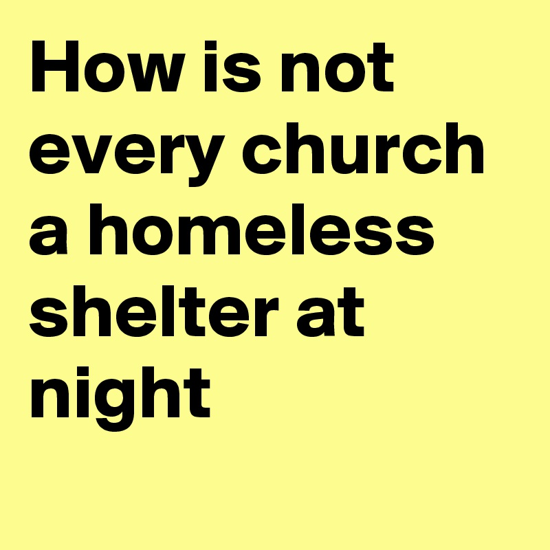 How is not every church a homeless shelter at night