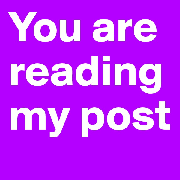 You are reading my post
