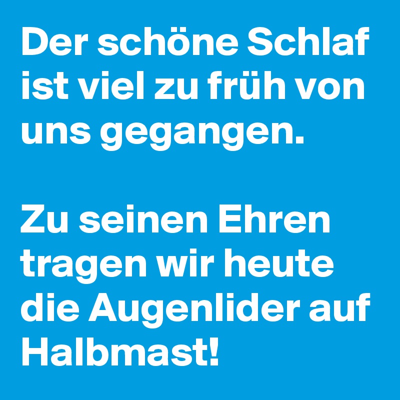 Der schöne Schlaf ist viel zu früh von uns gegangen. 

Zu seinen Ehren tragen wir heute die Augenlider auf Halbmast!
