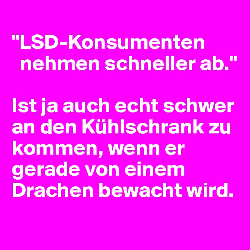 
"LSD-Konsumenten 
  nehmen schneller ab."

Ist ja auch echt schwer an den Kühlschrank zu kommen, wenn er gerade von einem Drachen bewacht wird.
