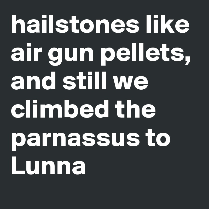 hailstones like air gun pellets, and still we climbed the parnassus to Lunna