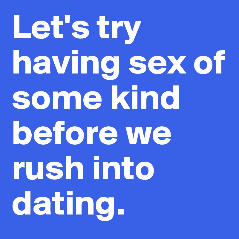 Let's try having sex of some kind before we rush into dating.