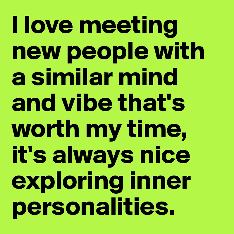 I love meeting new people with a similar mind and vibe that's worth my time, it's always nice exploring inner
personalities.