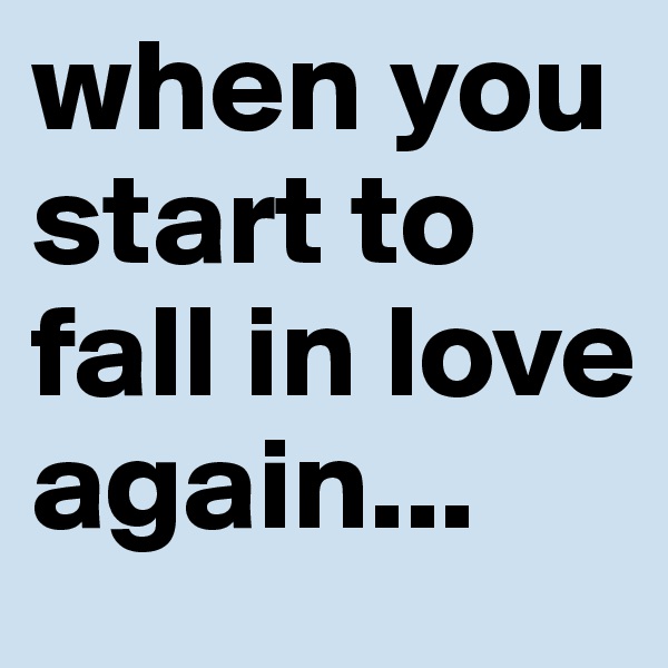 when you start to fall in love again...