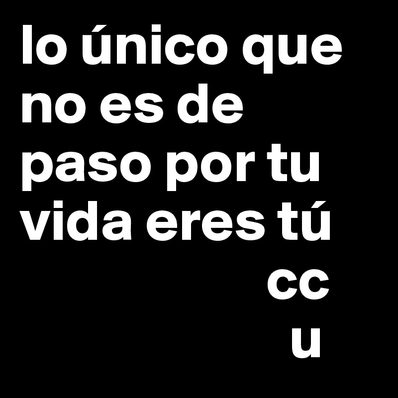 lo único que no es de paso por tu vida eres tú  
                     cc
                       u