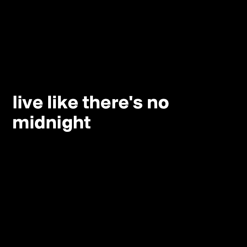 



live like there's no midnight




