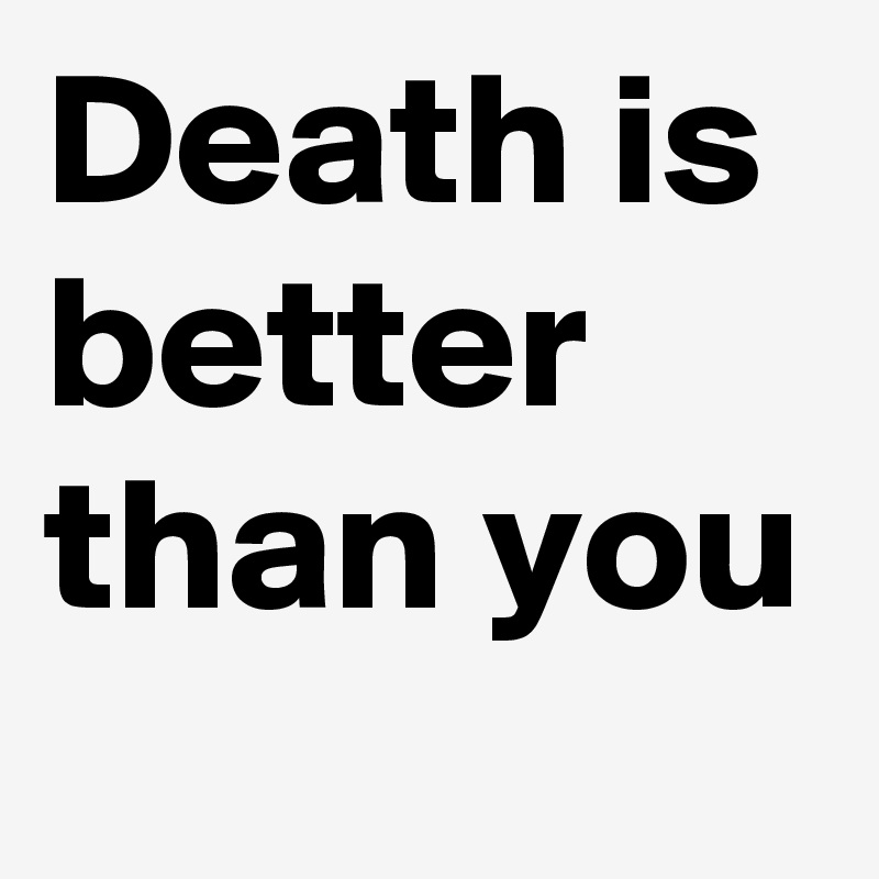Death is better than you