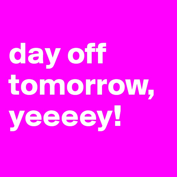 
day off tomorrow, yeeeey!
