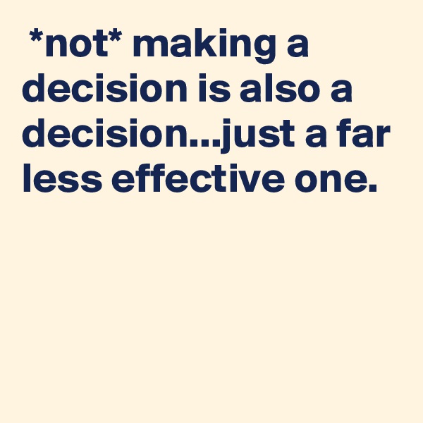  *not* making a decision is also a decision...just a far less effective one.



