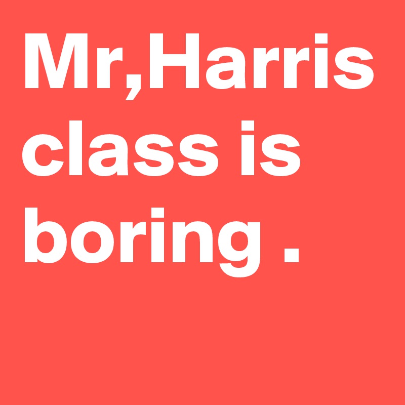 Mr,Harris class is boring .