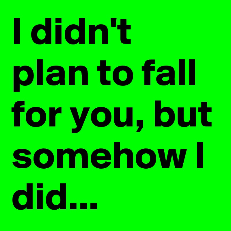 I didn't plan to fall for you, but somehow I did...