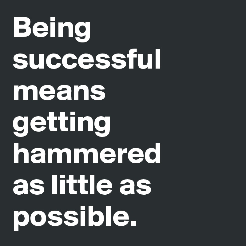 Being successful means
getting hammered
as little as possible.