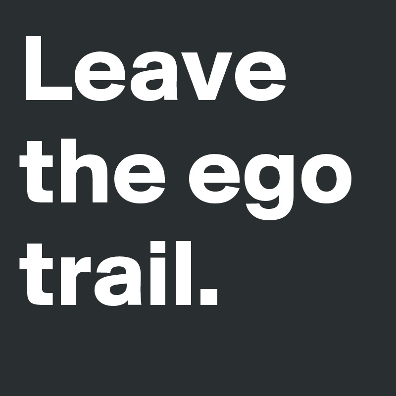 Leave the ego trail.  