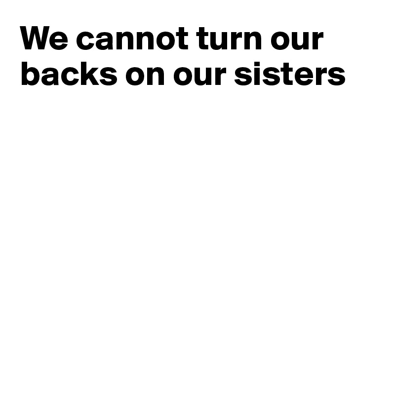 We cannot turn our backs on our sisters







