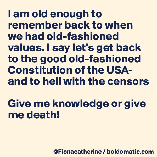 I am old enough to remember back to when we had old-fashioned
values. I say let's get back
to the good old-fashioned 
Constitution of the USA-
and to hell with the censors

Give me knowledge or give
me death!

