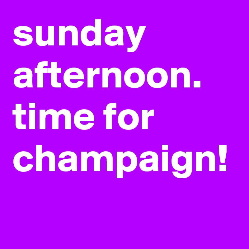 sunday afternoon. time for champaign!