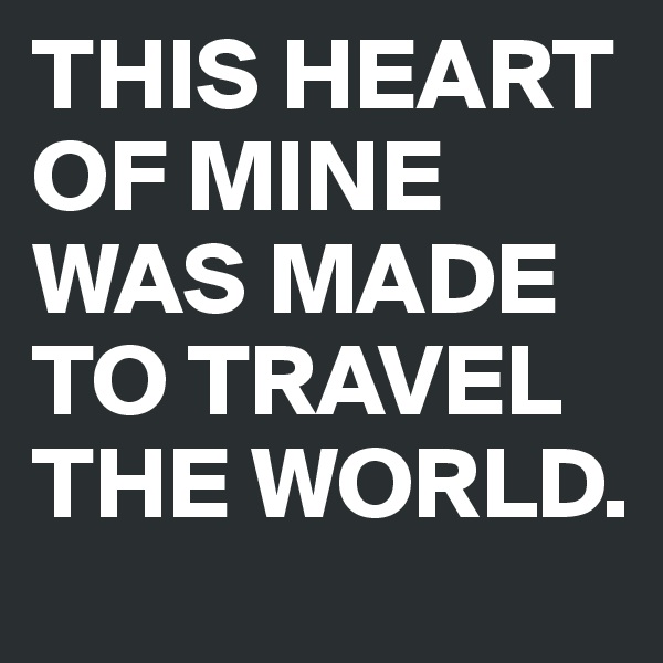 THIS HEART OF MINE WAS MADE TO TRAVEL THE WORLD.