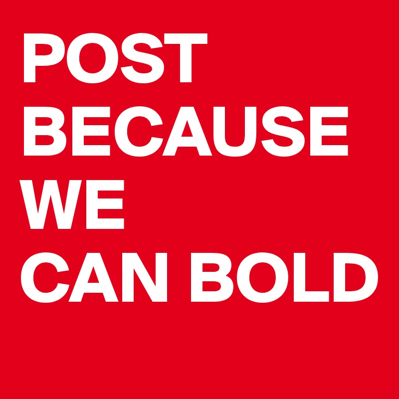 POST BECAUSE
WE
CAN BOLD