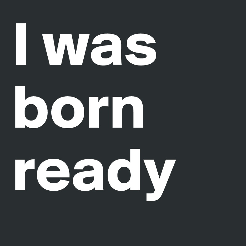 I was born ready
