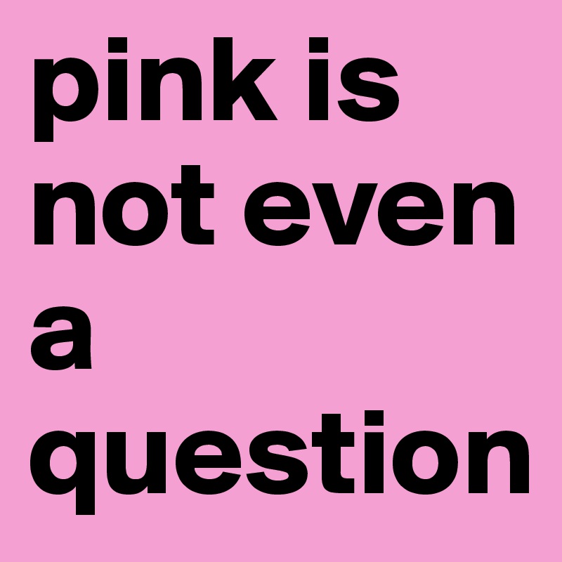 pink is not even a question