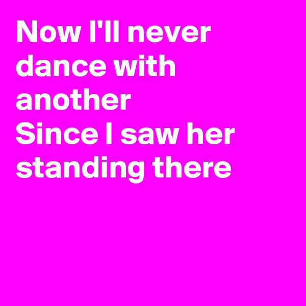 Now I'll never dance with another 
Since I saw her standing there



