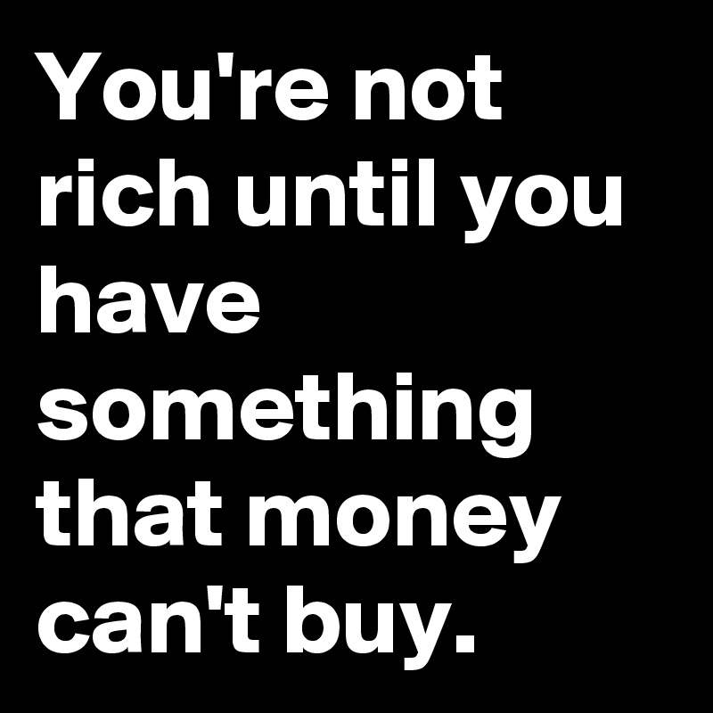 You're not rich until you have something that money can't buy. - Post ...