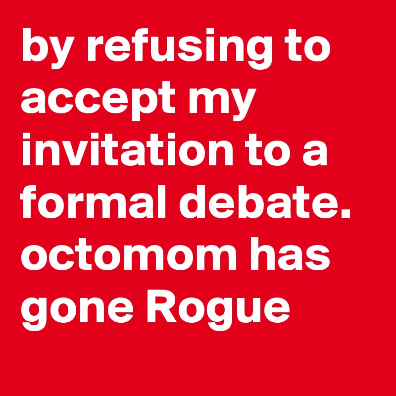 by refusing to accept my invitation to a formal debate. octomom has gone Rogue