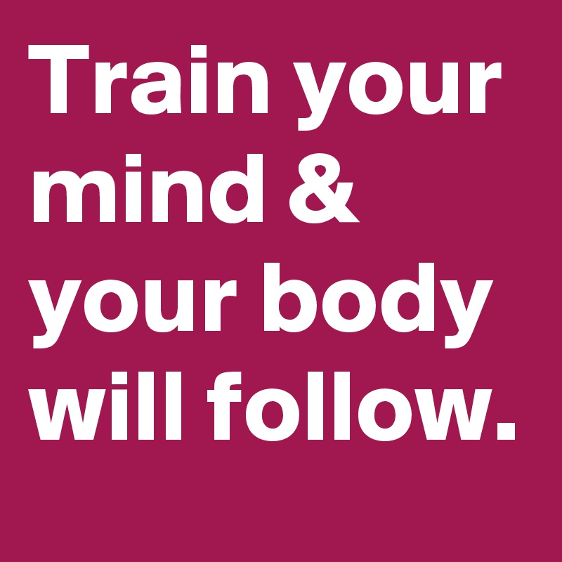 Train your mind & your body will follow.