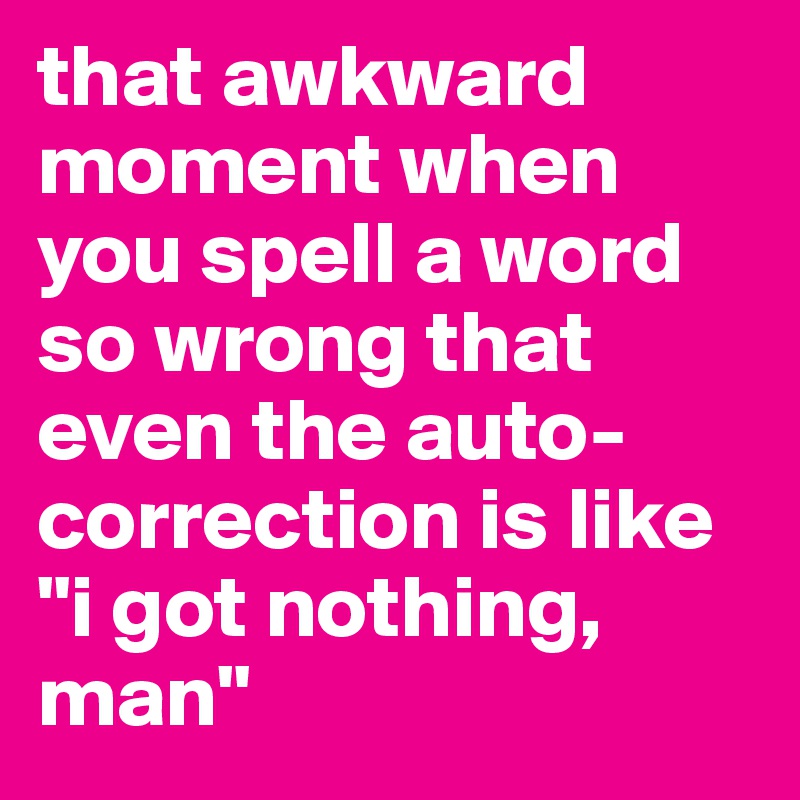 that awkward moment when you spell a word so wrong that even the auto-correction is like
"i got nothing, man"