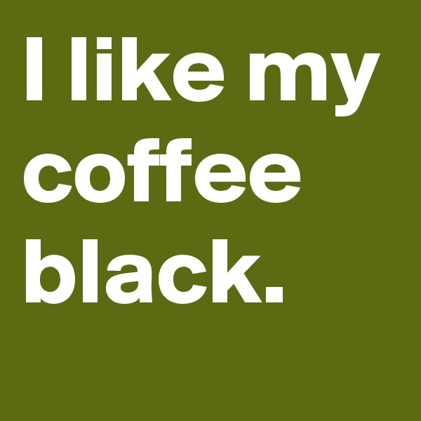 I like my coffee black.