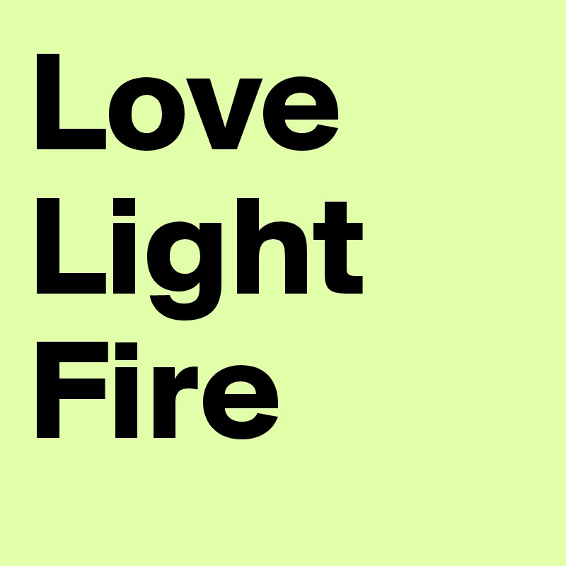 Love
Light
Fire