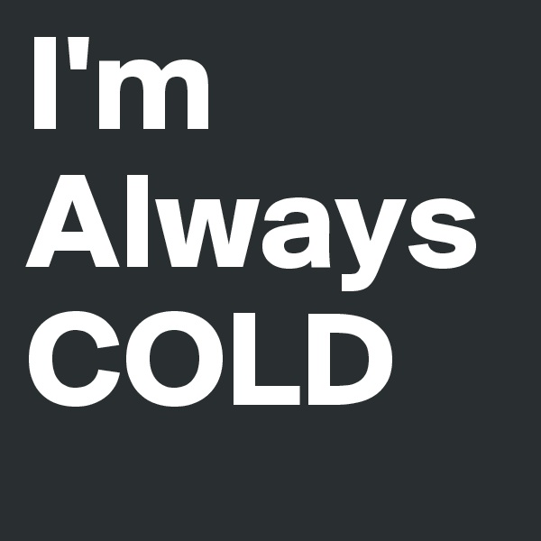 I'm
Always
COLD