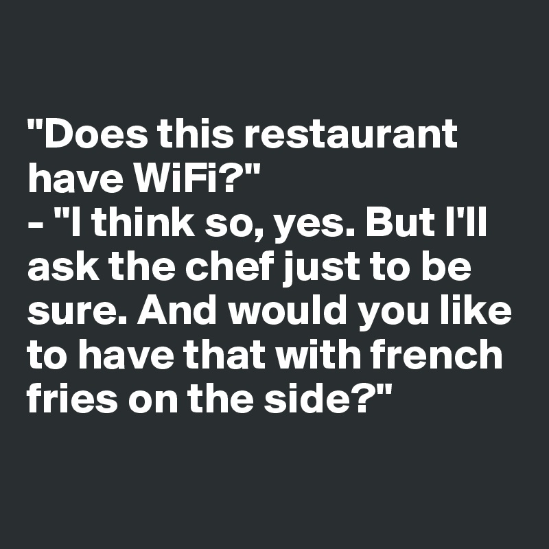 

"Does this restaurant 
have WiFi?"
- "I think so, yes. But I'll ask the chef just to be sure. And would you like 
to have that with french fries on the side?"

