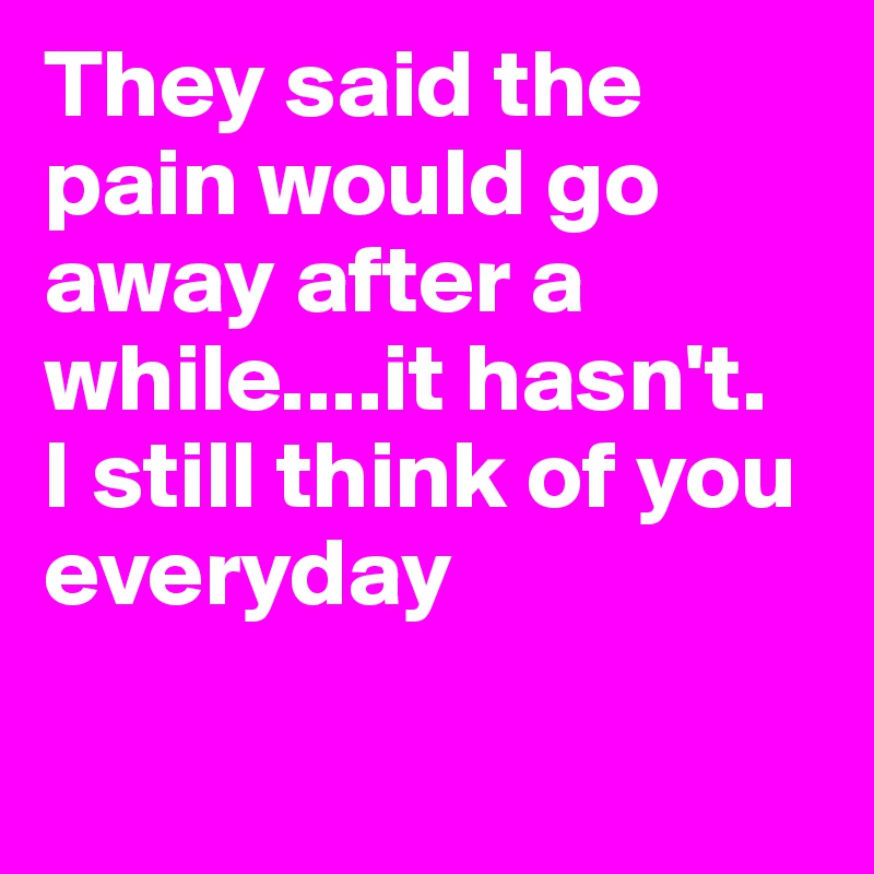 They Said The Pain Would Go Away After A While It Hasn T I Still Think Of You Everyday Post By Chrisrota On Boldomatic