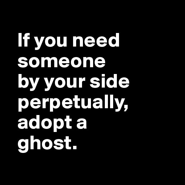 
  If you need 
  someone  
  by your side
  perpetually, 
  adopt a 
  ghost.
