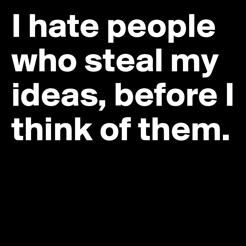 I hate people who steal my ideas, before I think of them.

