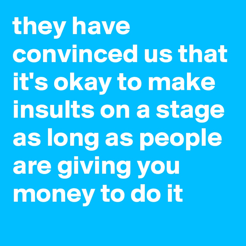they have convinced us that it's okay to make insults on a stage as long as people are giving you money to do it